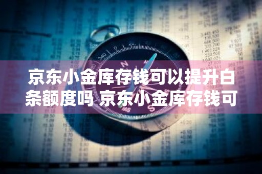 京东小金库存钱可以提升白条额度吗 京东小金库存钱可以提升白条额度吗安全吗
