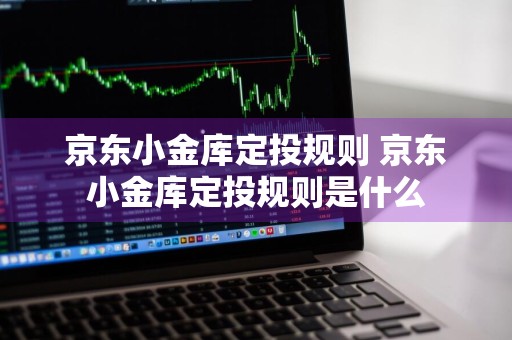 京东小金库定投规则 京东小金库定投规则是什么