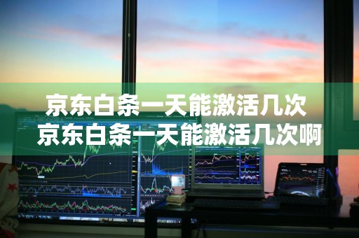 京东白条一天能激活几次 京东白条一天能激活几次啊