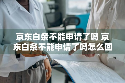 京东白条不能申请了吗 京东白条不能申请了吗怎么回事