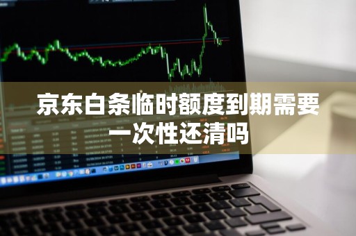 京东白条临时额度到期需要一次性还清吗