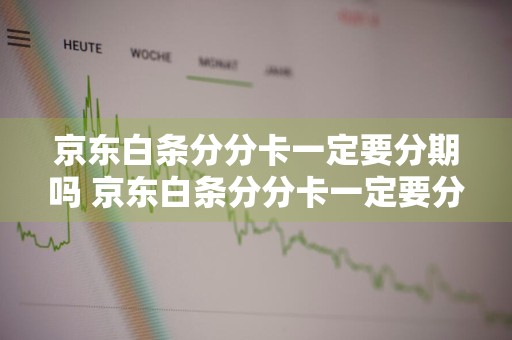 京东白条分分卡一定要分期吗 京东白条分分卡一定要分期吗安全吗