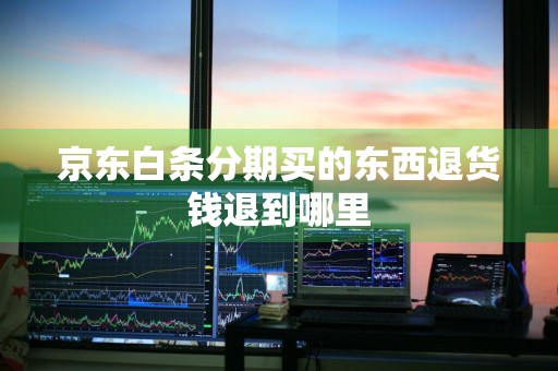 京东白条分期买的东西退货钱退到哪里