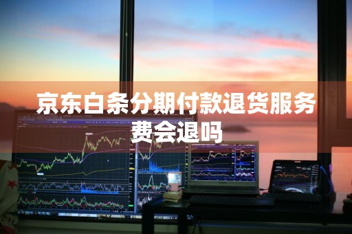 京东白条分期付款退货服务费会退吗