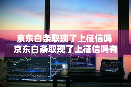 京东白条取现了上征信吗 京东白条取现了上征信吗有影响吗