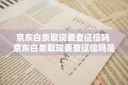 京东白条取现要查征信吗 京东白条取现要查征信吗是真的吗