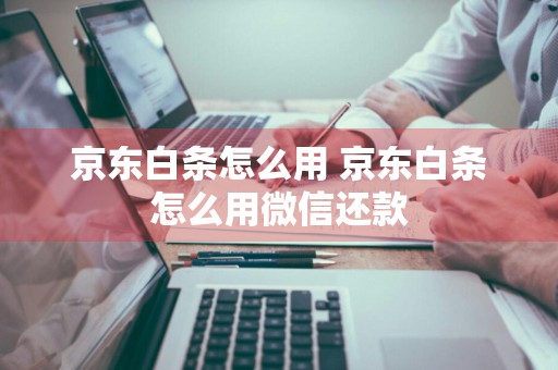 京东白条怎么用 京东白条怎么用微信还款
