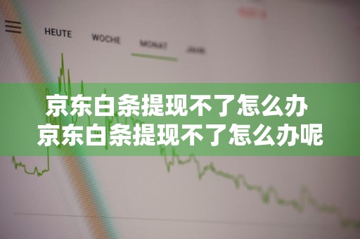 京东白条提现不了怎么办 京东白条提现不了怎么办呢