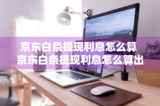 京东白条提现利息怎么算 京东白条提现利息怎么算出来的