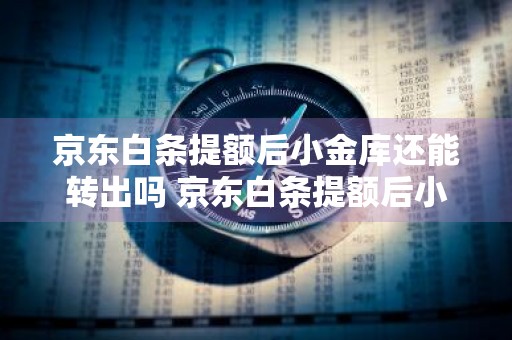京东白条提额后小金库还能转出吗 京东白条提额后小金库还能转出吗安全吗