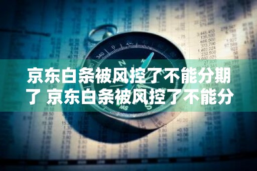 京东白条被风控了不能分期了 京东白条被风控了不能分期了怎么办