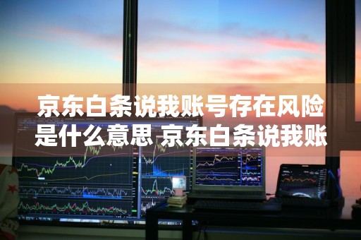 京东白条说我账号存在风险是什么意思 京东白条说我账号存在风险是什么意思啊