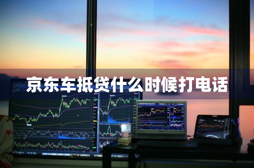 京东车抵贷什么时候打电话