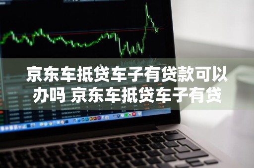 京东车抵贷车子有贷款可以办吗 京东车抵贷车子有贷款可以办吗安全吗