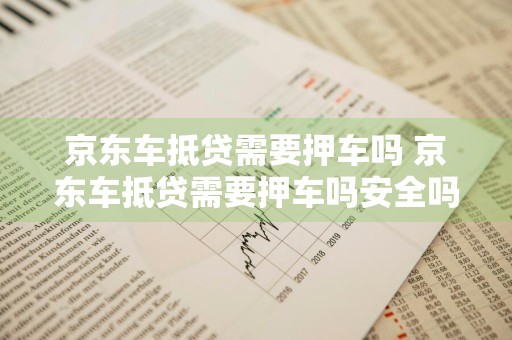 京东车抵贷需要押车吗 京东车抵贷需要押车吗安全吗