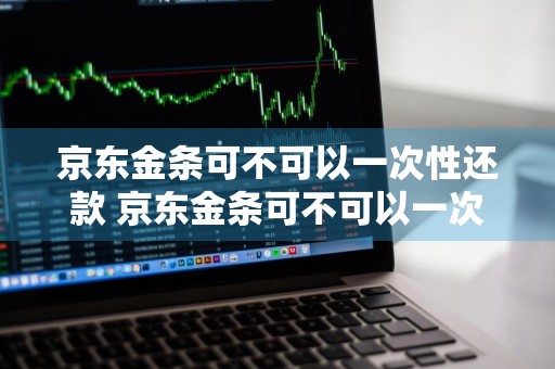 京东金条可不可以一次性还款 京东金条可不可以一次性还款呢