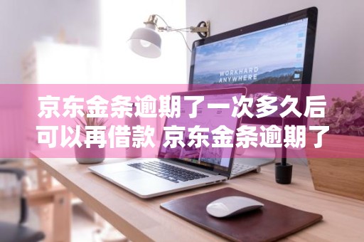 京东金条逾期了一次多久后可以再借款 京东金条逾期了一次多久后可以再借款了