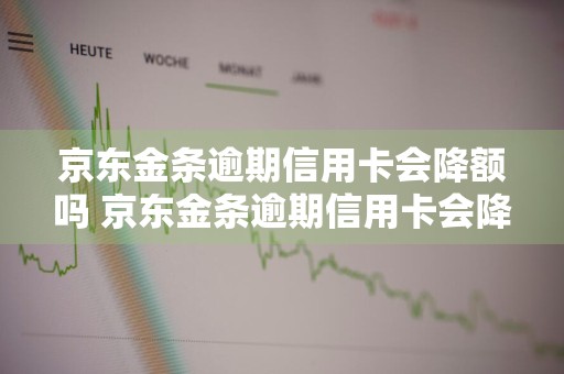 京东金条逾期信用卡会降额吗 京东金条逾期信用卡会降额吗知乎