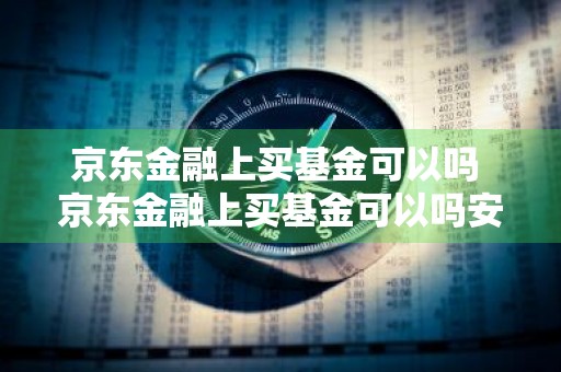 京东金融上买基金可以吗 京东金融上买基金可以吗安全吗