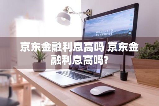 京东金融利息高吗 京东金融利息高吗?