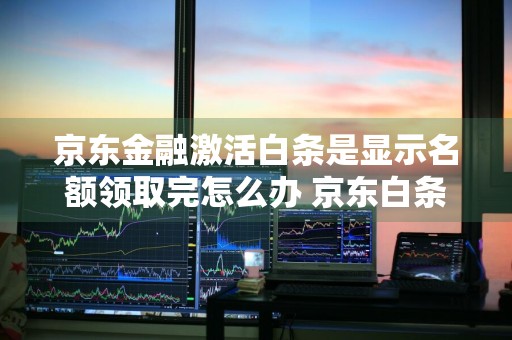 京东金融激活白条是显示名额领取完怎么办 京东白条激活名额领取完毕