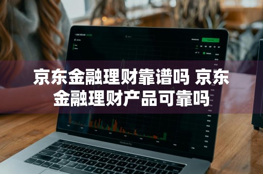 京东金融理财靠谱吗 京东金融理财产品可靠吗