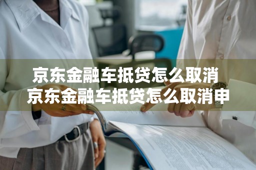 京东金融车抵贷怎么取消 京东金融车抵贷怎么取消申请