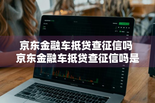 京东金融车抵贷查征信吗 京东金融车抵贷查征信吗是真的吗