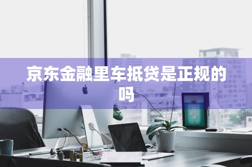 京东金融里车抵贷是正规的吗