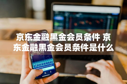 京东金融黑金会员条件 京东金融黑金会员条件是什么