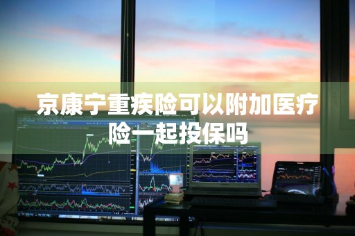 京康宁重疾险可以附加医疗险一起投保吗