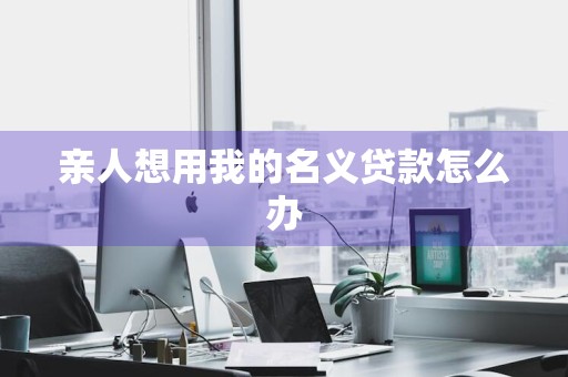 亲人想用我的名义贷款怎么办
