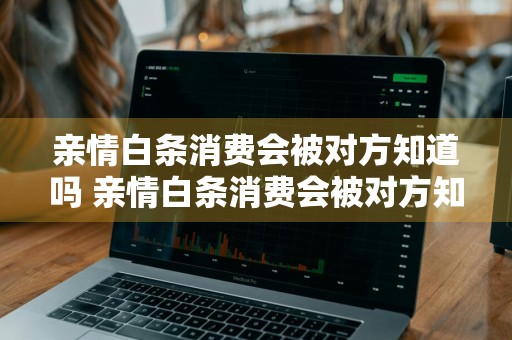 亲情白条消费会被对方知道吗 亲情白条消费会被对方知道吗安全吗