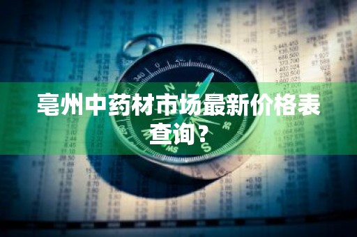 亳州中药材市场最新价格表查询？