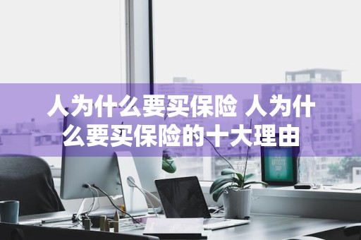 人为什么要买保险 人为什么要买保险的十大理由
