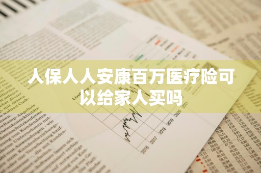 人保人人安康百万医疗险可以给家人买吗