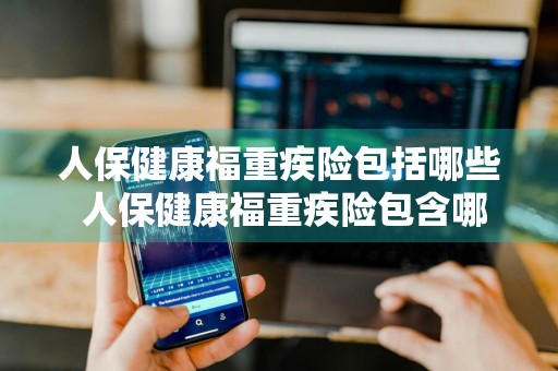 人保健康福重疾险包括哪些 人保健康福重疾险包含哪些重疾