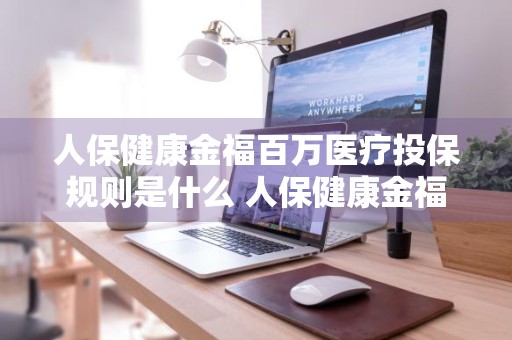 人保健康金福百万医疗投保规则是什么 人保健康金福百万医疗续保
