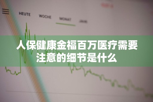 人保健康金福百万医疗需要注意的细节是什么