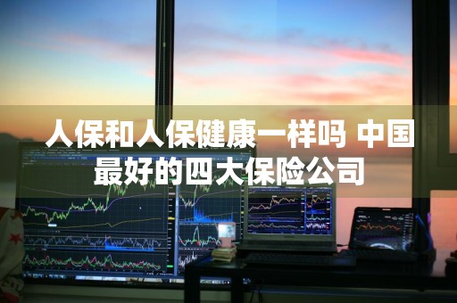 人保和人保健康一样吗 中国最好的四大保险公司
