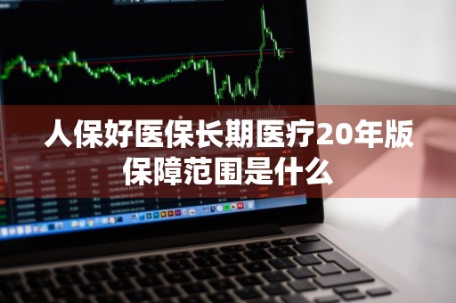 人保好医保长期医疗20年版保障范围是什么