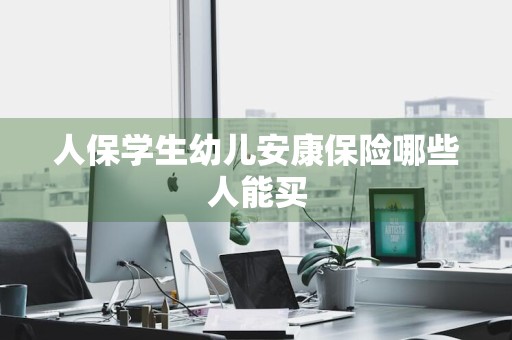 人保学生幼儿安康保险哪些人能买