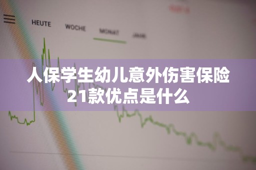 人保学生幼儿意外伤害保险21款优点是什么