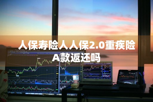 人保寿险人人保2.0重疾险A款返还吗