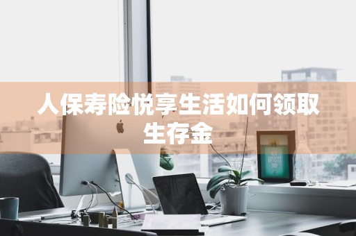 人保寿险悦享生活如何领取生存金