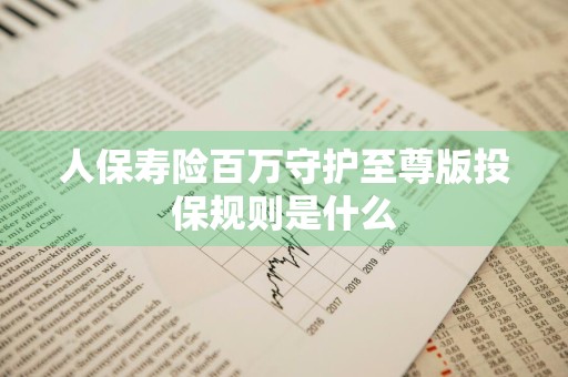 人保寿险百万守护至尊版投保规则是什么