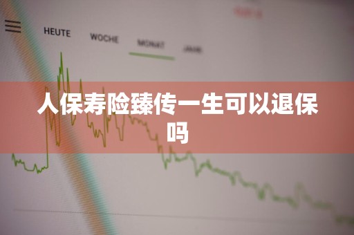 人保寿险臻传一生可以退保吗