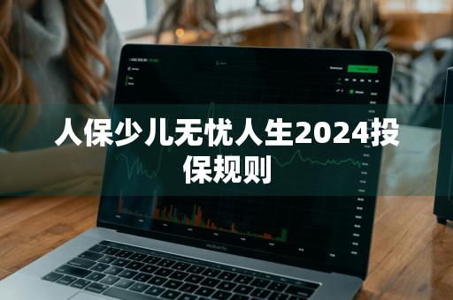 人保少儿无忧人生2024投保规则
