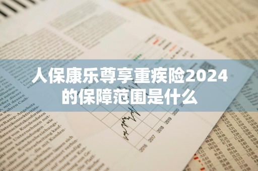 人保康乐尊享重疾险2024的保障范围是什么