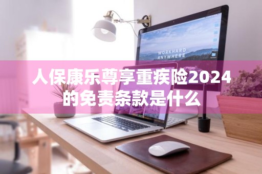 人保康乐尊享重疾险2024的免责条款是什么